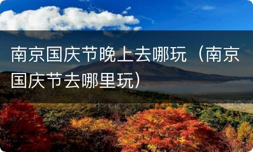 南京国庆节晚上去哪玩（南京国庆节去哪里玩）