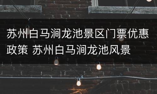 苏州白马涧龙池景区门票优惠政策 苏州白马涧龙池风景