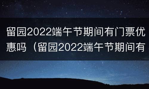 留园2022端午节期间有门票优惠吗（留园2022端午节期间有门票优惠吗）