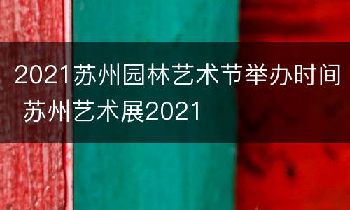 2021苏州园林艺术节举办时间 苏州艺术展2021