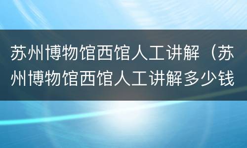 苏州博物馆西馆人工讲解（苏州博物馆西馆人工讲解多少钱）
