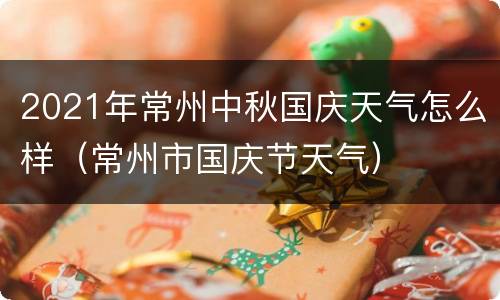 2021年常州中秋国庆天气怎么样（常州市国庆节天气）