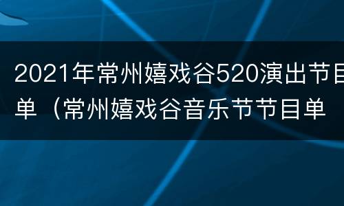 2021年常州嬉戏谷520演出节目单（常州嬉戏谷音乐节节目单2021）