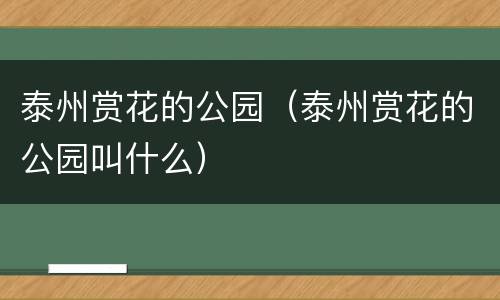 泰州赏花的公园（泰州赏花的公园叫什么）
