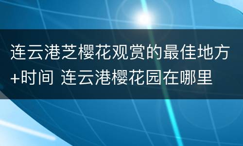 连云港芝樱花观赏的最佳地方+时间 连云港樱花园在哪里