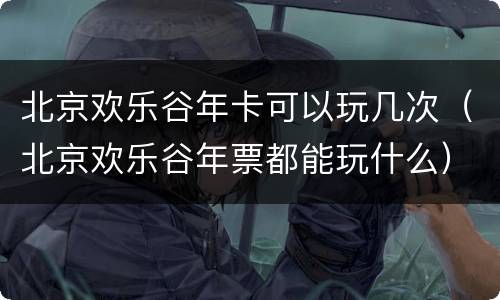 北京欢乐谷年卡可以玩几次（北京欢乐谷年票都能玩什么）