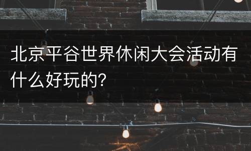 北京平谷世界休闲大会活动有什么好玩的？