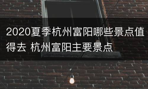 2020夏季杭州富阳哪些景点值得去 杭州富阳主要景点