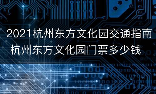 2021杭州东方文化园交通指南 杭州东方文化园门票多少钱