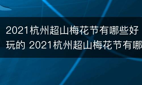 2021杭州超山梅花节有哪些好玩的 2021杭州超山梅花节有哪些好玩的景点
