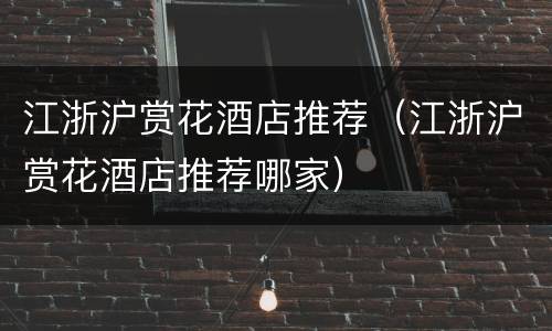 江浙沪赏花酒店推荐（江浙沪赏花酒店推荐哪家）