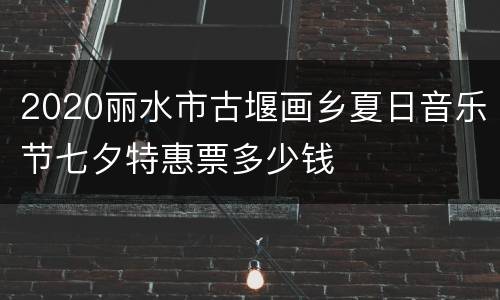 2020丽水市古堰画乡夏日音乐节七夕特惠票多少钱