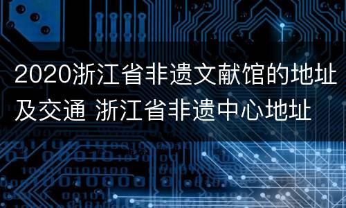 2020浙江省非遗文献馆的地址及交通 浙江省非遗中心地址