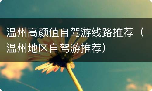 温州高颜值自驾游线路推荐（温州地区自驾游推荐）