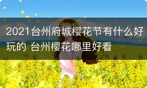 2021台州府城樱花节有什么好玩的 台州樱花哪里好看