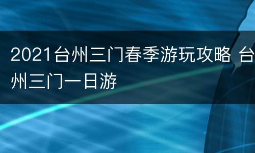 2021台州三门春季游玩攻略 台州三门一日游