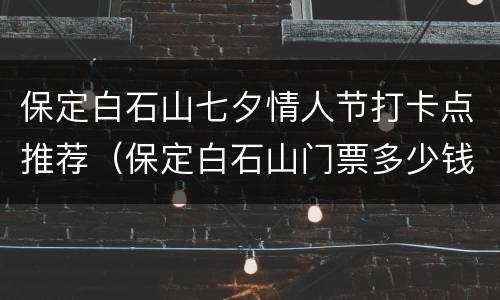 保定白石山七夕情人节打卡点推荐（保定白石山门票多少钱一个人）