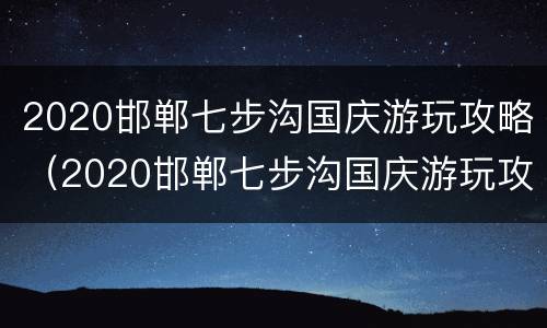2020邯郸七步沟国庆游玩攻略（2020邯郸七步沟国庆游玩攻略视频）