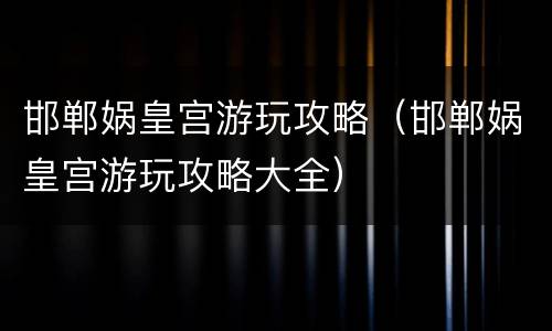 邯郸娲皇宫游玩攻略（邯郸娲皇宫游玩攻略大全）