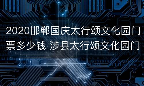 2020邯郸国庆太行颂文化园门票多少钱 涉县太行颂文化园门票多少钱