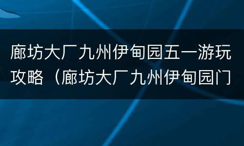 廊坊大厂九州伊甸园五一游玩攻略（廊坊大厂九州伊甸园门票多少钱）