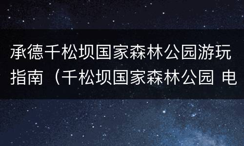 承德千松坝国家森林公园游玩指南（千松坝国家森林公园 电话）