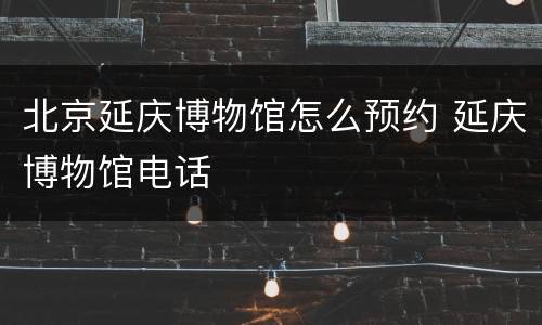 北京延庆博物馆怎么预约 延庆博物馆电话