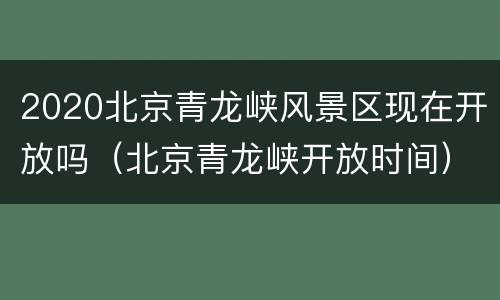 2020北京青龙峡风景区现在开放吗（北京青龙峡开放时间）