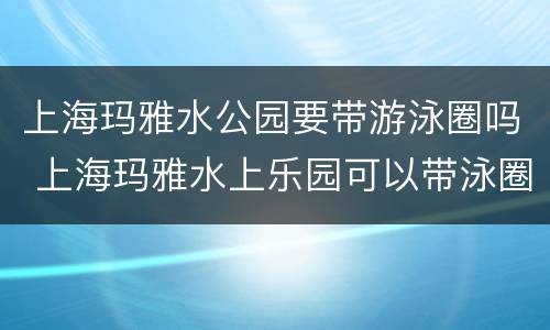 上海玛雅水公园要带游泳圈吗 上海玛雅水上乐园可以带泳圈吗