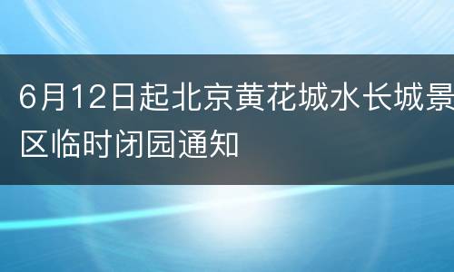 6月12日起北京黄花城水长城景区临时闭园通知