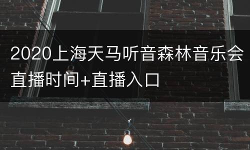 2020上海天马听音森林音乐会直播时间+直播入口