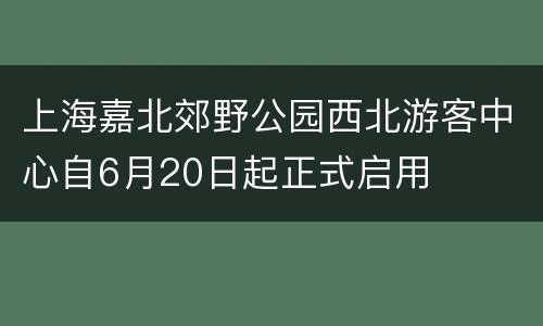 上海嘉北郊野公园西北游客中心自6月20日起正式启用