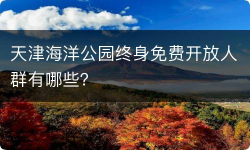 天津海洋公园终身免费开放人群有哪些？