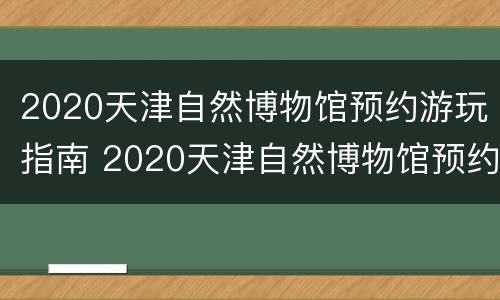 2020天津自然博物馆预约游玩指南 2020天津自然博物馆预约游玩指南下载