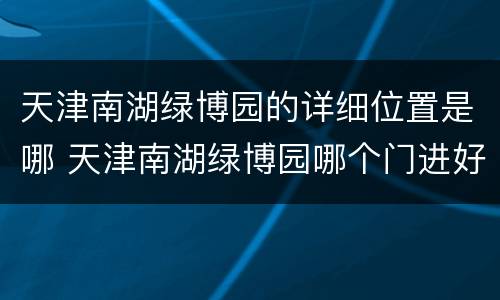 天津南湖绿博园的详细位置是哪 天津南湖绿博园哪个门进好