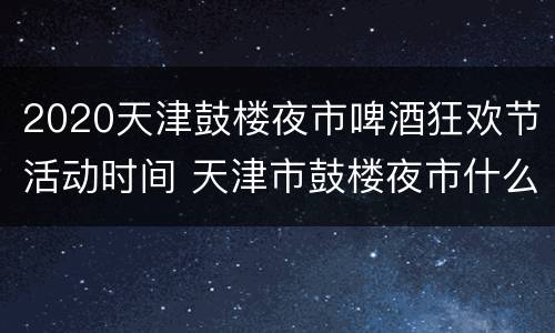 2020天津鼓楼夜市啤酒狂欢节活动时间 天津市鼓楼夜市什么时候开放