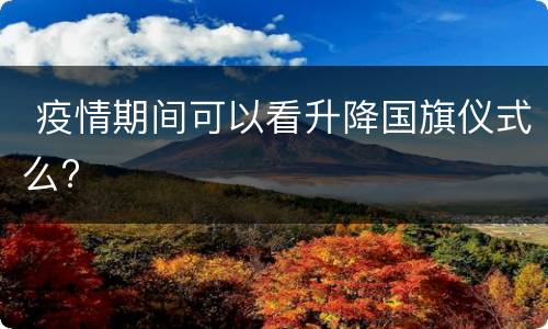  疫情期间可以看升降国旗仪式么?