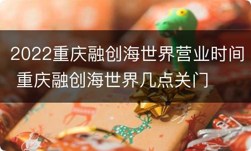 2022重庆融创海世界营业时间 重庆融创海世界几点关门