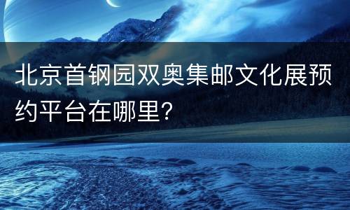 北京首钢园双奥集邮文化展预约平台在哪里？
