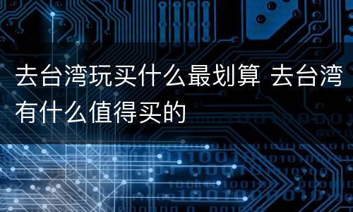 去台湾玩买什么最划算 去台湾有什么值得买的