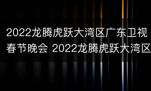 2022龙腾虎跃大湾区广东卫视春节晚会 2022龙腾虎跃大湾区广东卫视春节晚会在线观看