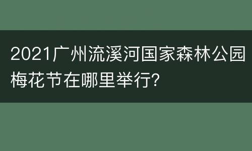 2021广州流溪河国家森林公园梅花节在哪里举行？