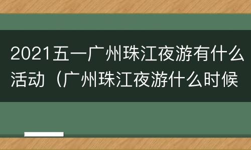 2021五一广州珠江夜游有什么活动（广州珠江夜游什么时候开始）