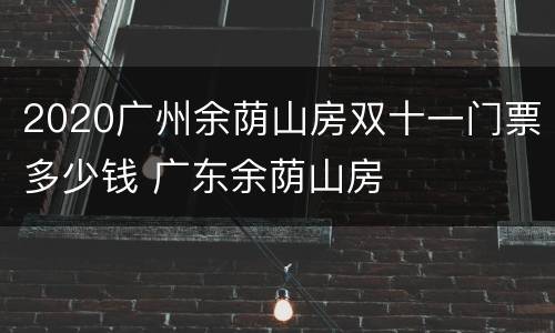 2020广州余荫山房双十一门票多少钱 广东余荫山房