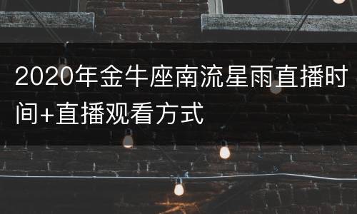 2020年金牛座南流星雨直播时间+直播观看方式