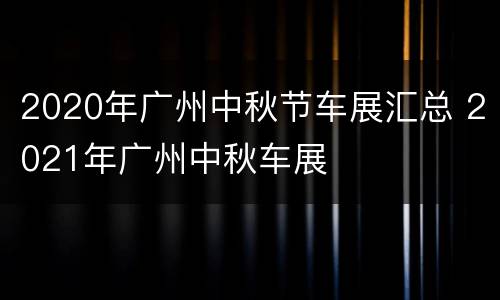 2020年广州中秋节车展汇总 2021年广州中秋车展