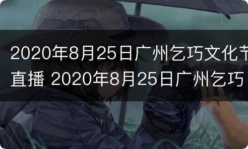 2020年8月25日广州乞巧文化节直播 2020年8月25日广州乞巧文化节直播回放