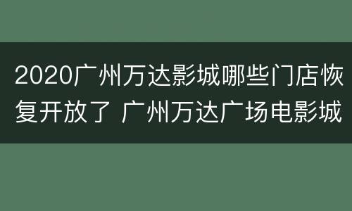 2020广州万达影城哪些门店恢复开放了 广州万达广场电影城