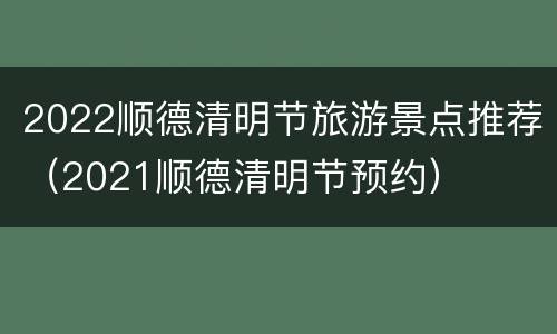 2022顺德清明节旅游景点推荐（2021顺德清明节预约）