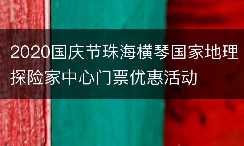 2020国庆节珠海横琴国家地理探险家中心门票优惠活动